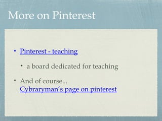 More on Pinterest
• Pinterest - teaching
• a board dedicated for teaching
• And of course...
Cybraryman’s page on pinterest
 