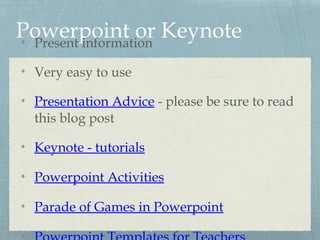 Powerpoint or KeynotePresent information
Very easy to use
Presentation Advice - please be sure to read
this blog post
Keynote - tutorials
Powerpoint Activities
Parade of Games in Powerpoint
 