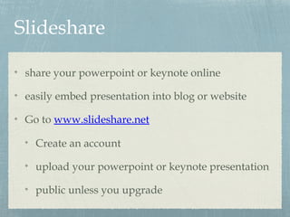 Slideshare
share your powerpoint or keynote online
easily embed presentation into blog or website
Go to www.slideshare.net
Create an account
upload your powerpoint or keynote presentation
public unless you upgrade
 