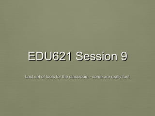 EDU621 Session 9EDU621 Session 9
Last set of tools for the classroom - some are really fun!Last set of tools for the classroom - some are really fun!
 
