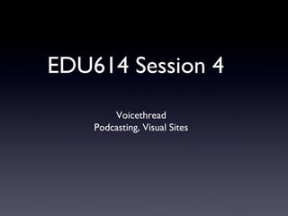 EDU614 Session 4
        Voicethread
    Podcasting, Visual Sites
 