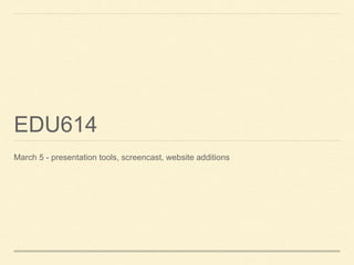 EDU614
March 5 - presentation tools, screencast, website additions
 
