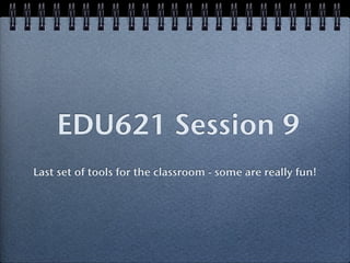 EDU621 Session 9
Last set of tools for the classroom - some are really fun!
 