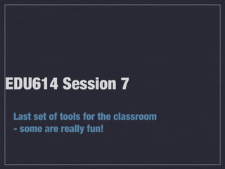 EDU614 Session 7
 Last set of tools for the classroom
 - some are really fun!
 