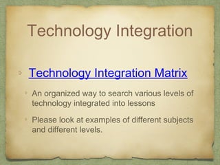 Technology Integration
Technology Integration Matrix
An organized way to search various levels of
technology integrated into lessons
Please look at examples of different subjects
and different levels.
 
