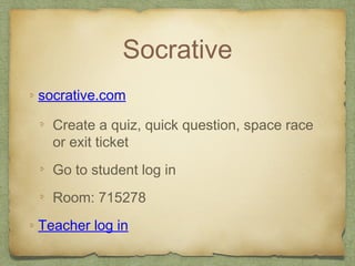 Socrative
socrative.com
Create a quiz, quick question, space race
or exit ticket
Go to student log in
Room: 715278
Teacher log in
 
