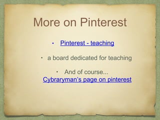 More on Pinterest
• Pinterest - teaching
• a board dedicated for teaching
• And of course...
Cybraryman’s page on pinterest
 