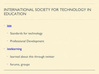INTERNATIONAL SOCIETY FOR TECHNOLOGY IN
EDUCATION
iste
Standards for technology
Professional Development
istelearning
learned about this through twitter
forums, groups
 