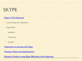 SKYPE
Skype in The Classroom
a community for educators
Check Out
teachers
resources
project
Assessment of Learning with Skype
Framing a Skype Learning Experience
Educator’s Guide to using Skype Effectively in the Classroom
 