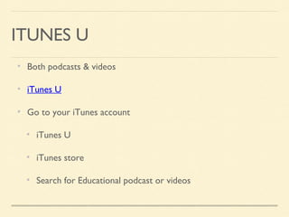 ITUNES U
Both podcasts & videos
iTunes U
Go to your iTunes account
iTunes U
iTunes store
Search for Educational podcast or videos
 
