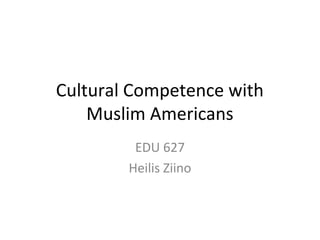 Cultural Competence with
    Muslim Americans
         EDU 627
        Heilis Ziino
 