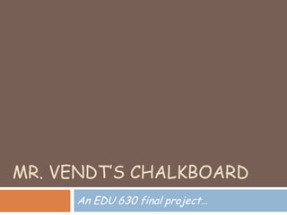 MR. VENDT’S CHALKBOARD
An EDU 630 final project…
 