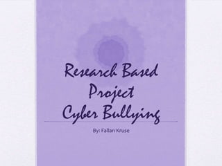 Research Based
Project
Cyber Bullying
By: Fallan Kruse

 