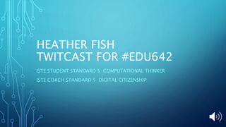 HEATHER FISH
TWITCAST FOR #EDU642
ISTE STUDENT STANDARD 5 COMPUTATIONAL THINKER
ISTE COACH STANDARD 5 DIGITAL CITIZENSHIP
 
