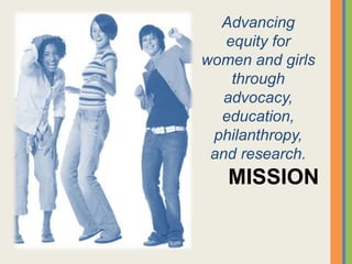 Advancing
equity for
women and girls
through
advocacy,
education,
philanthropy,
and research.
MISSION
 