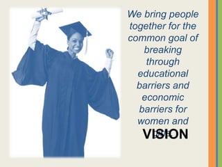 We bring people
together for the
common goal of
breaking
through
educational
barriers and
economic
barriers for
women and
girls.VISION
 