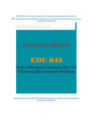 EDU 645 Week 2 Discussion Question DQ 1 Two Classroom Measurement Problems
Link : http://uopexam.com/product/edu-645-week-2-discussion-question-dq-1-two-classroom-
measurement-problems/
http://uopexam.com/product/edu-645-week-2-discussion-question-dq-1-two-classroom-
measurement-problems/
 