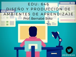 # EDU646
EDU: 646
DISEÑO Y PRODUCCIÓN DE
AMBIENTES DE APRENDIZAJE
Prof: Bernabé Soto
 