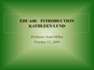 EDU 648:   IntroductionKathleen Lund Professor Ilene Miller October 13, 2009 