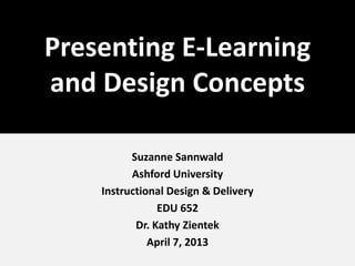 Presenting E-Learning
and Design Concepts
Suzanne Sannwald
Ashford University
Instructional Design & Delivery
EDU 652
Dr. Kathy Zientek
April 7, 2013

 