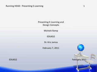 Running HEAD:  Presenting E-Learning	1 Presenting E-Learning and Design Concepts Michele Kemp EDU652 Dr. Kris Jamsa February 7, 2011 EDU652February 2011 