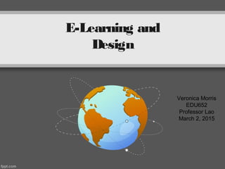 E-Learning and
Design
Veronica Morris
EDU652
Professor Lao
March 2, 2015
 