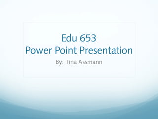Edu 653
Power Point Presentation
By: Tina Assmann
 