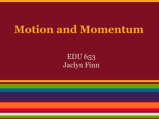 Motion and Momentum

        EDU 653
       Jaclyn Finn
 