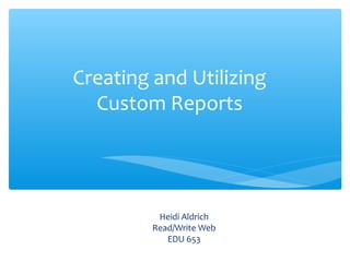 Creating and Utilizing
  Custom Reports




          Heidi Aldrich
         Read/Write Web
            EDU 653
 