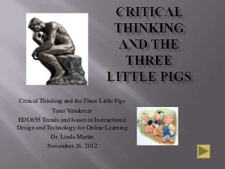 Critical Thinking and the Three Little Pigs
              Tami Vandercar
EDU655 Trends and Issues in Instructional
Design and Technology for Online Learning
              Dr. Linda Martin
             November 26, 2012
 