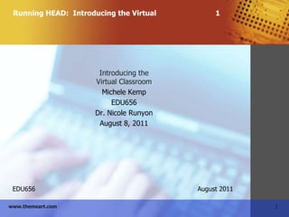 Running HEAD:  Introducing the Virtual			1 Introducing the Virtual Classroom Michele Kemp EDU656 Dr. Nicole Runyon August 8, 2011 EDU656                                                                                 August 2011 