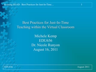 Running HEAD:  Best Practices for Just-In-Time…			1 Best Practices for Just-In-Time Teaching within the Virtual Classroom Michele Kemp EDU656 Dr. Nicole Runyon August 16, 2011 EDU656							          August 2011 