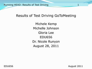 Running HEAD: Results of Test Driving		           		1 Results of Test Driving GoToMeeting Michele Kemp Michelle Johnson Gloria Lee EDU656 Dr. Nicole Runyon August 28, 2011 EDU656 						August 2011 