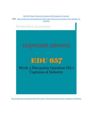 EDU 657 Week 3 Discussion Question DQ 1 Captains of Industry
Link : http://uopexam.com/product/edu-657-week-3-discussion-question-dq-1-captains-of-
industry/
http://uopexam.com/product/edu-657-week-3-discussion-question-dq-1-captains-of-industry/
 