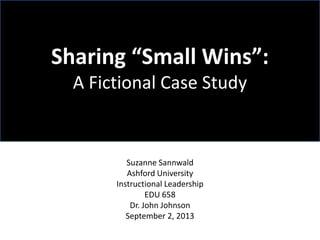 Sharing “Small Wins”:
A Fictional Case Study

Suzanne Sannwald
Ashford University
Instructional Leadership
EDU 658
Dr. John Johnson
September 2, 2013

 