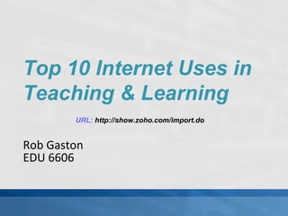 Rob Gaston EDU 6606 Top 10 Internet Uses in Teaching & Learning URL:  http://www.slideshare.net/robgaston/edu-6606-rob-gaston-top-10 