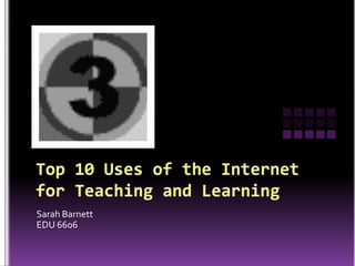 Top 10 Uses of the Internet for Teaching and Learning Sarah Barnett EDU 6606 