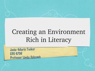 Creating an Environment 
     Rich in Literacy
Jada-Marie Tucker
EDU 6706
Professor Linda Holcomb
 