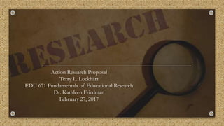 Action Research Proposal
Terry L. Lockhart
EDU 671 Fundamentals of Educational Research
Dr. Kathleen Friedman
February 27, 2017
 