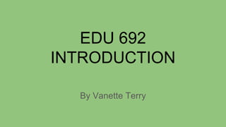 EDU 692
INTRODUCTION
By Vanette Terry
 