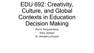 EDU 692: Creativity,
Culture, and Global
Contexts in Education
Decision Making
Part II: Personal Story
Erica Jackson
Dr. Wendell LaTouche
 