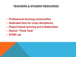 TEACHERS & STUDENT RESOURCES
• Professional learning communities
• Dedicated time for cross disciplinary
• Project based learning and Collaboration
• District “Think Tank”
• STEM Lab
 