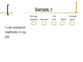 Sample 1
                 Strongly              Not            Strongly
                 disagree   Disagree   sure   Agree   agree



I use research
methods in my
job
 