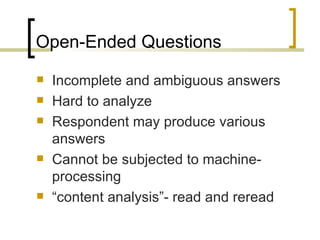 Open-Ended Questions
   Incomplete and ambiguous answers
   Hard to analyze
   Respondent may produce various
    answers
   Cannot be subjected to machine-
    processing
   “content analysis”- read and reread
 