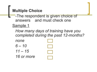 Multiple Choice
 -The respondent is given choice of
 answers and must check one
Sample 1
 How many days of training have you
 completed during the past 12-months?
 none
 6 – 10
 11 – 15
 16 or more
 