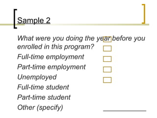 Sample 2

What were you doing the year before you
enrolled in this program?
Full-time employment
Part-time employment
Unemployed
Full-time student
Part-time student
Other (specify)           ___________
 