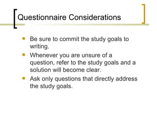 Questionnaire Considerations

    Be sure to commit the study goals to
     writing.
    Whenever you are unsure of a
     question, refer to the study goals and a
     solution will become clear.
    Ask only questions that directly address
     the study goals.
 