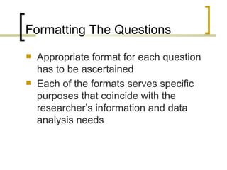 Formatting The Questions
   Appropriate format for each question
    has to be ascertained
   Each of the formats serves specific
    purposes that coincide with the
    researcher’s information and data
    analysis needs
 