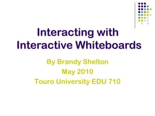 Interacting with  Interactive Whiteboards By Brandy Shelton May 2010 Touro University EDU 710 