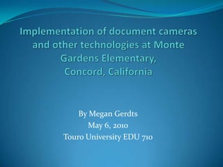 Implementation of document cameras and other technologies at Monte Gardens Elementary, Concord, California By Megan Gerdts May 6, 2010 TouroUniversity EDU 710 